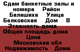 Сдам банкетные залы и номера  › Район ­ Балашиха  › Улица ­ Белковская  › Дом ­ 2В › Этажность дома ­ 4 › Общая площадь дома ­ 900 › Цена ­ 5 000 - Московская обл. Недвижимость » Дома, коттеджи, дачи аренда   